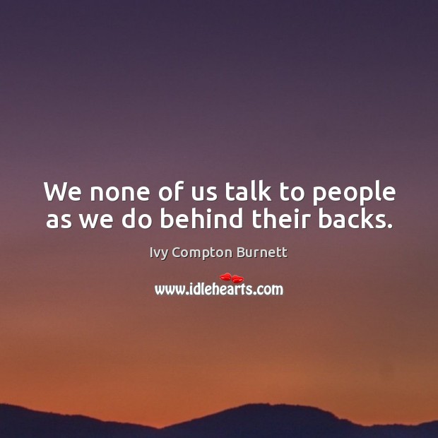 We none of us talk to people as we do behind their backs. Ivy Compton Burnett Picture Quote