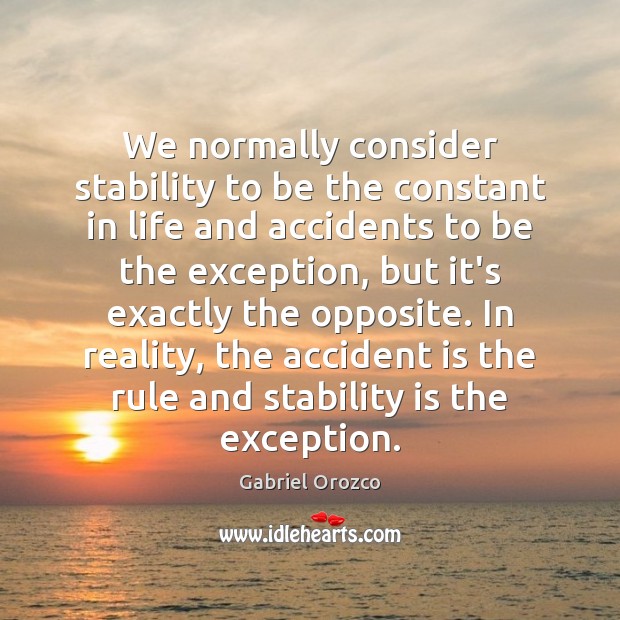 We normally consider stability to be the constant in life and accidents Gabriel Orozco Picture Quote