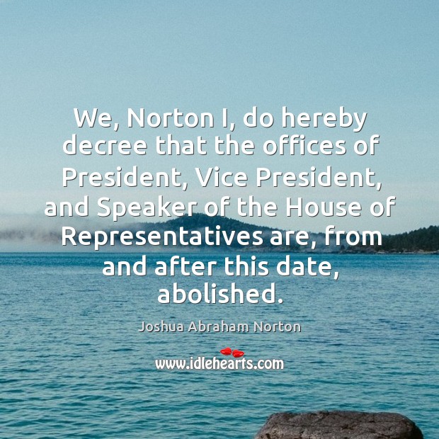 We, norton i, do hereby decree that the offices of president Joshua Abraham Norton Picture Quote