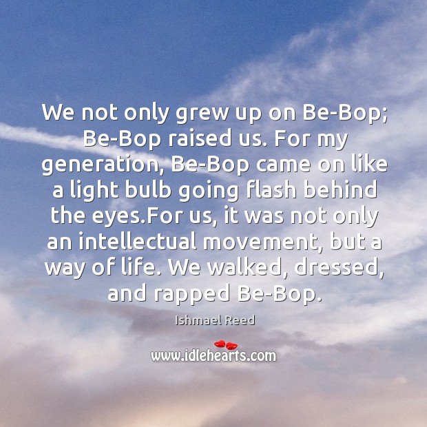 We not only grew up on Be-Bop; Be-Bop raised us. For my Image