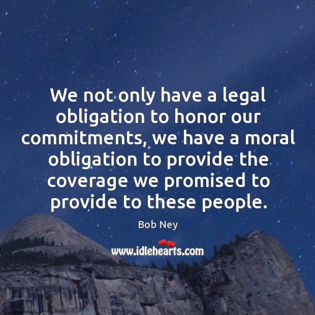We not only have a legal obligation to honor our commitments Bob Ney Picture Quote