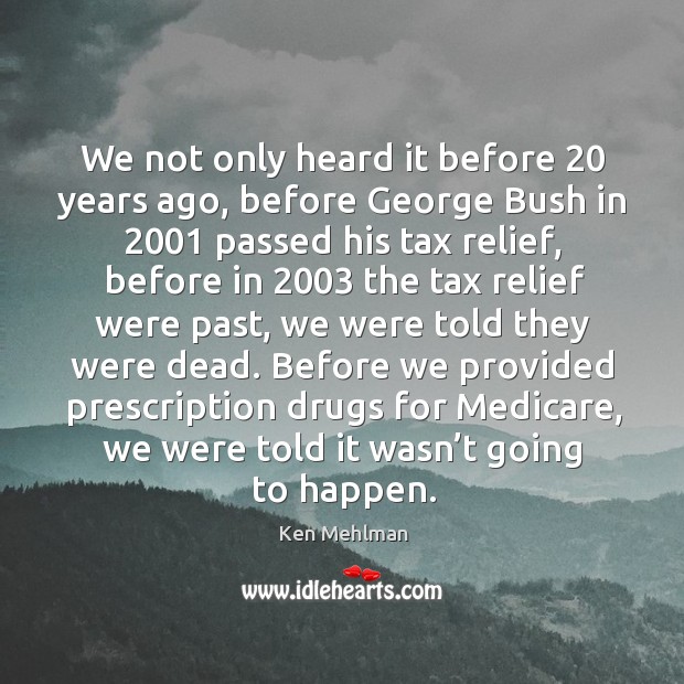 We not only heard it before 20 years ago, before george bush in 2001 passed his tax relief Ken Mehlman Picture Quote