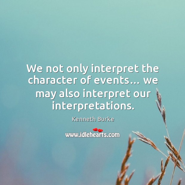 We not only interpret the character of events… we may also interpret our interpretations. Kenneth Burke Picture Quote