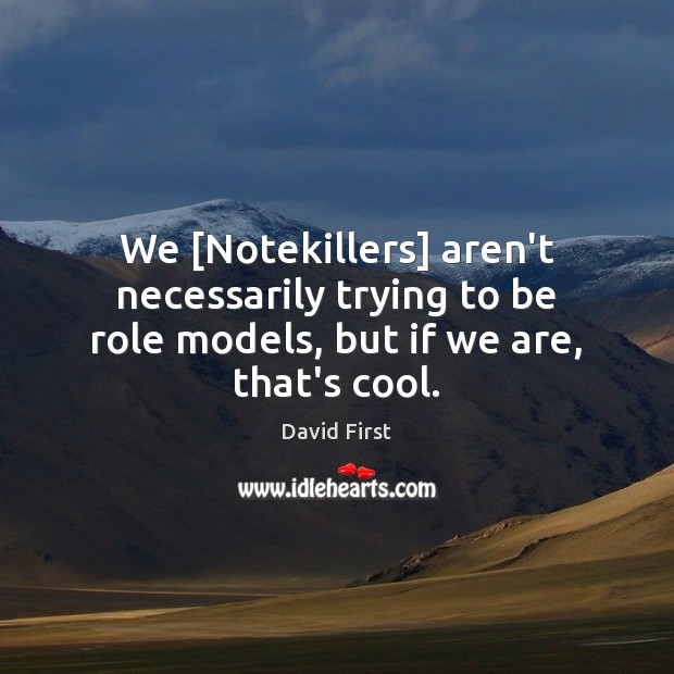 We [Notekillers] aren’t necessarily trying to be role models, but if we are, that’s cool. David First Picture Quote