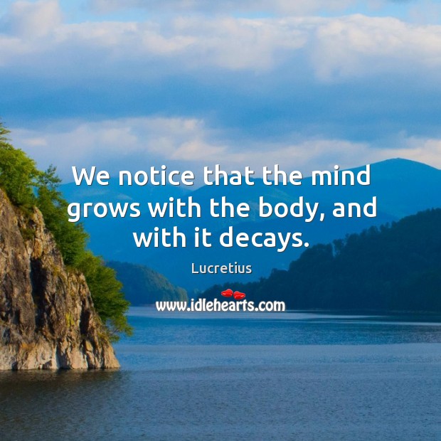 We notice that the mind grows with the body, and with it decays. Lucretius Picture Quote