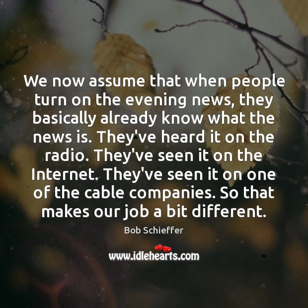 We now assume that when people turn on the evening news, they Bob Schieffer Picture Quote