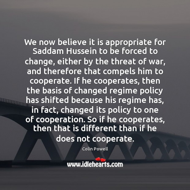 We now believe it is appropriate for Saddam Hussein to be forced Cooperate Quotes Image