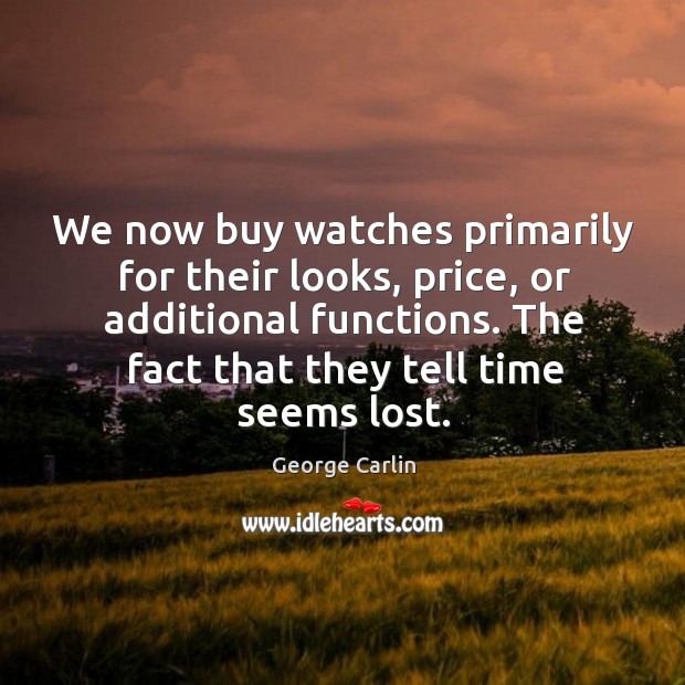 We now buy watches primarily for their looks, price, or additional functions. George Carlin Picture Quote