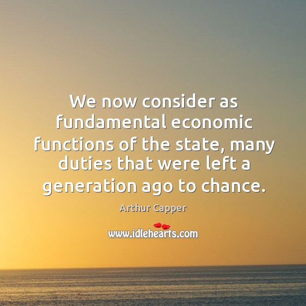 We now consider as fundamental economic functions of the state, many duties that were left a generation ago to chance. Arthur Capper Picture Quote
