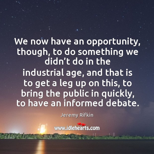 We now have an opportunity, though, to do something we didn’t do in the industrial age Jeremy Rifkin Picture Quote