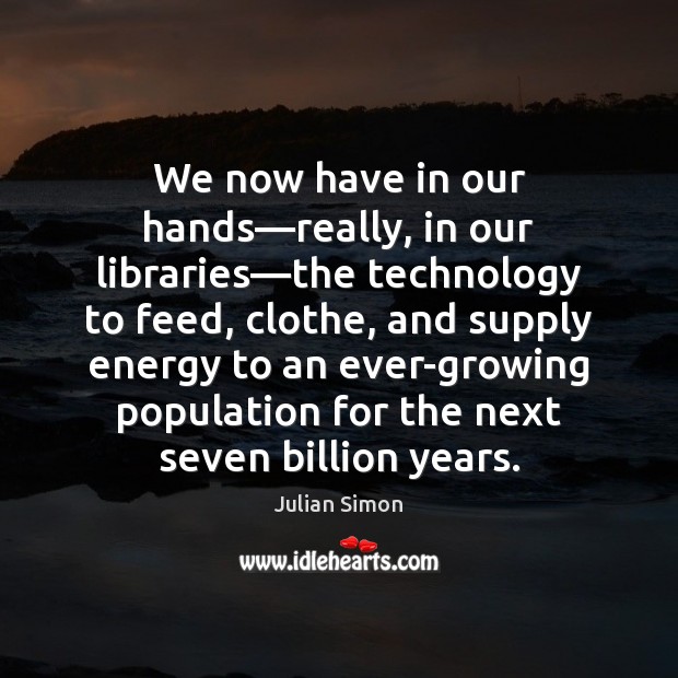 We now have in our hands—really, in our libraries—the technology Julian Simon Picture Quote