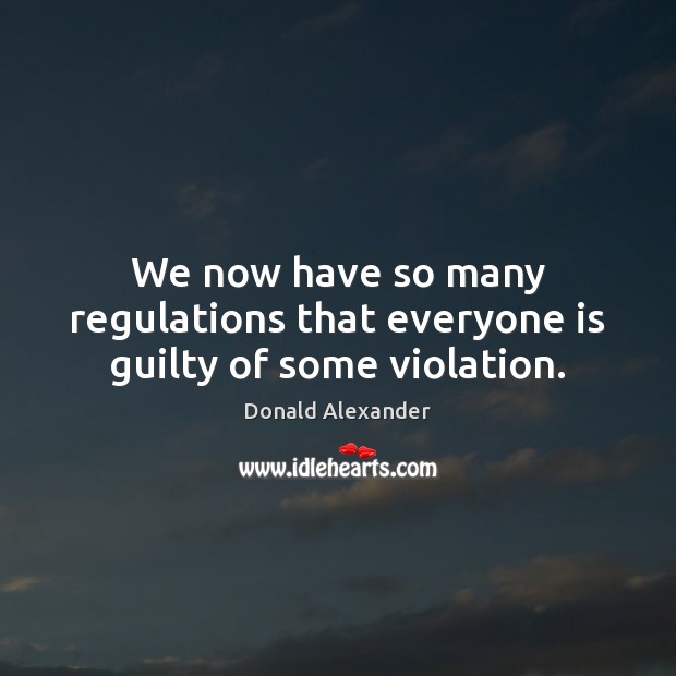 We now have so many regulations that everyone is guilty of some violation. Donald Alexander Picture Quote