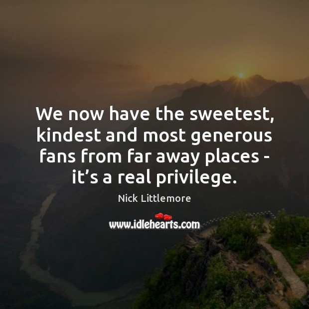 We now have the sweetest, kindest and most generous fans from far Nick Littlemore Picture Quote
