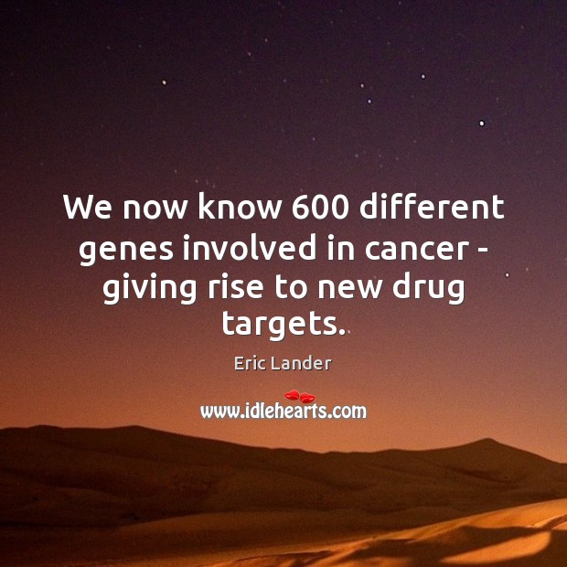 We now know 600 different genes involved in cancer – giving rise to new drug targets. Eric Lander Picture Quote