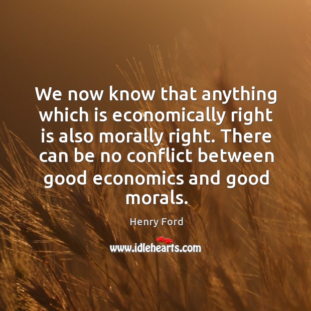 We now know that anything which is economically right is also morally Henry Ford Picture Quote