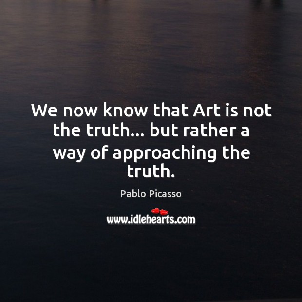 We now know that Art is not the truth… but rather a way of approaching the truth. Pablo Picasso Picture Quote