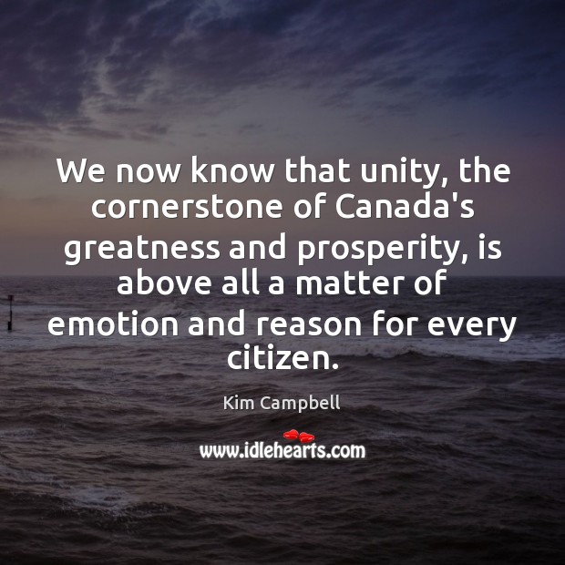 We now know that unity, the cornerstone of Canada’s greatness and prosperity, Kim Campbell Picture Quote