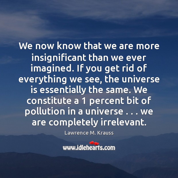 We now know that we are more insignificant than we ever imagined. Lawrence M. Krauss Picture Quote