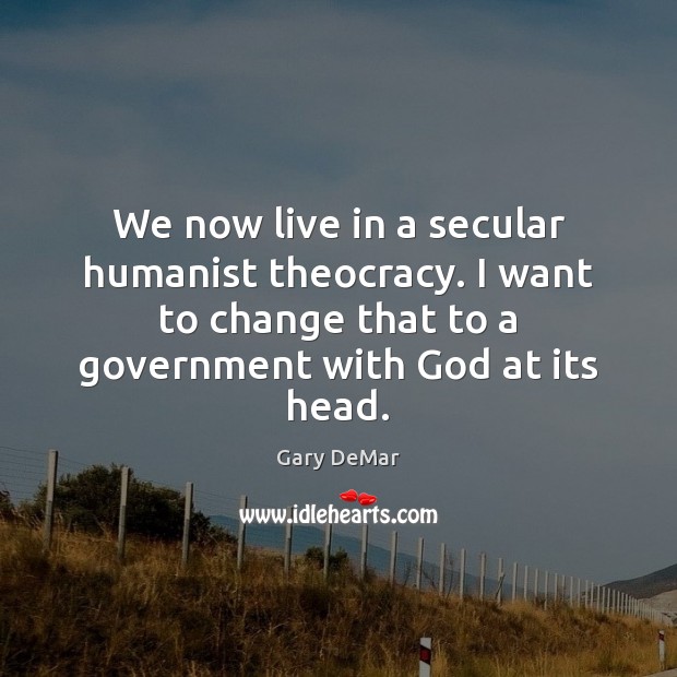 We now live in a secular humanist theocracy. I want to change Image