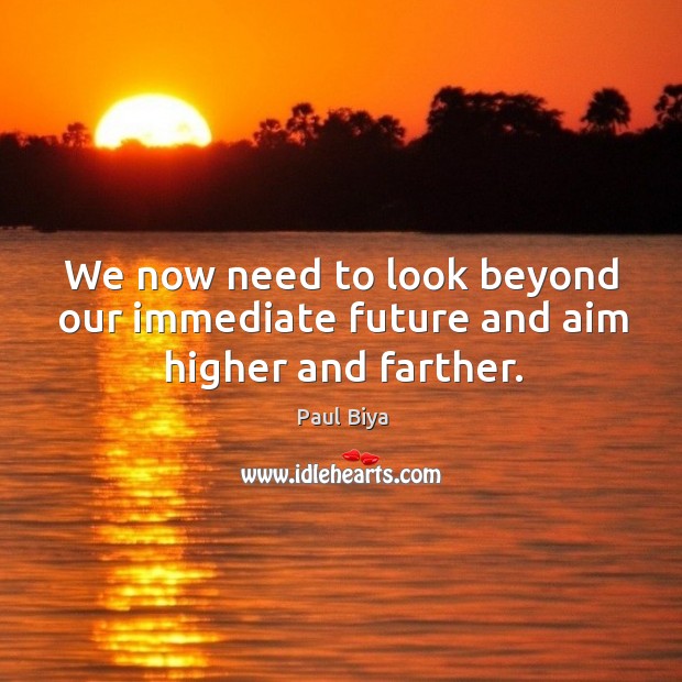 We now need to look beyond our immediate future and aim higher and farther. Paul Biya Picture Quote