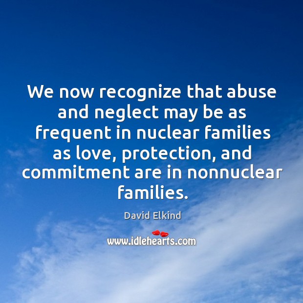 We now recognize that abuse and neglect may be as frequent in nuclear families as love David Elkind Picture Quote