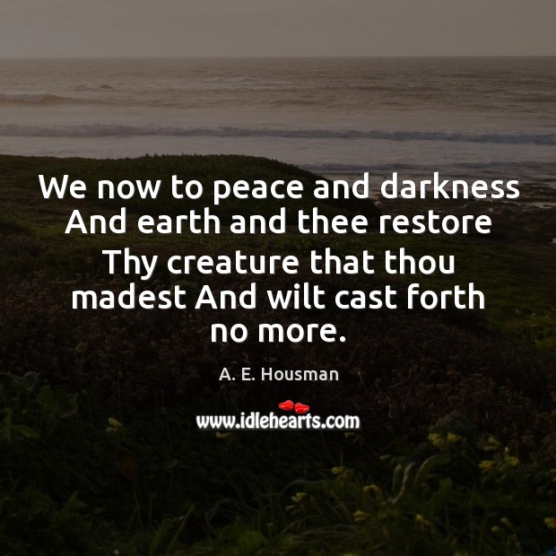 We now to peace and darkness And earth and thee restore Thy A. E. Housman Picture Quote