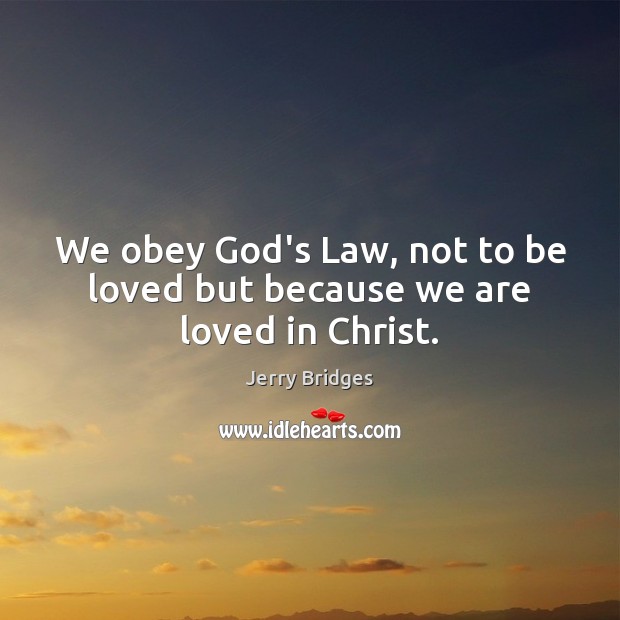 We obey God’s Law, not to be loved but because we are loved in Christ. Jerry Bridges Picture Quote