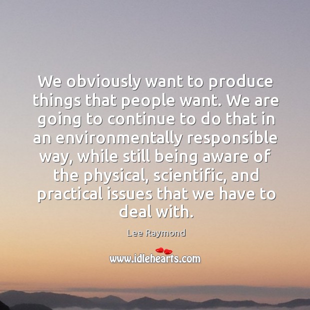 We obviously want to produce things that people want. Lee Raymond Picture Quote