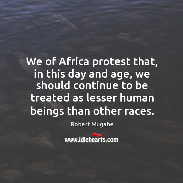 We of africa protest that, in this day and age, we should continue to be treated Image