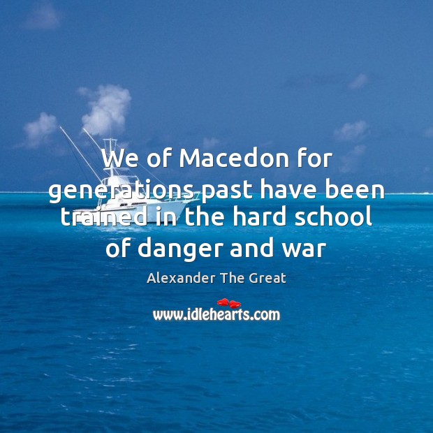 We of Macedon for generations past have been trained in the hard school of danger and war Image