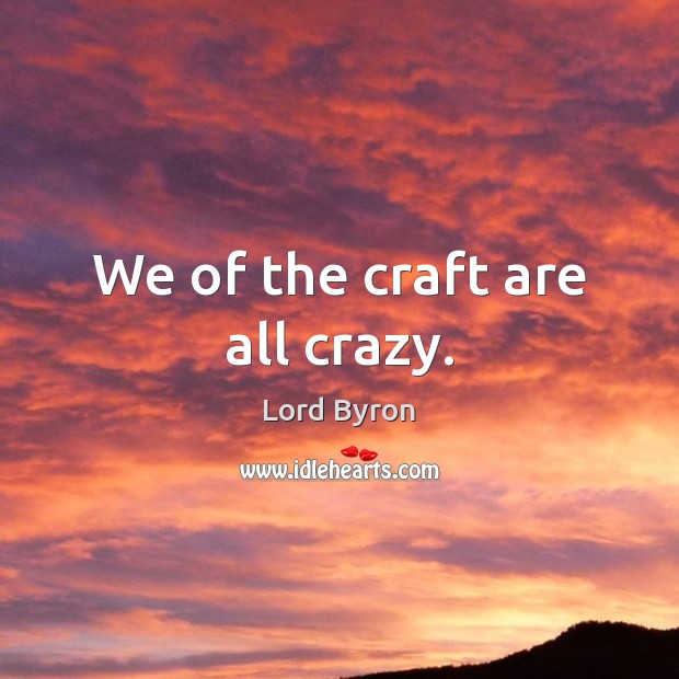 We of the craft are all crazy. Lord Byron Picture Quote