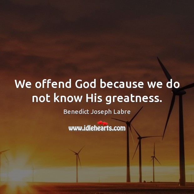 We offend God because we do not know His greatness. Benedict Joseph Labre Picture Quote