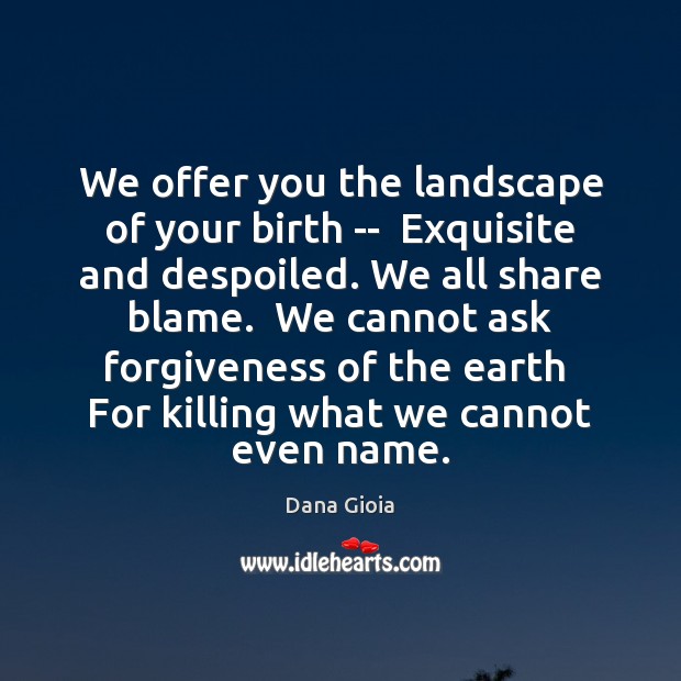 We offer you the landscape of your birth —  Exquisite and despoiled. Dana Gioia Picture Quote
