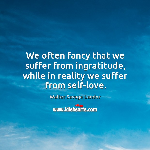 We often fancy that we suffer from ingratitude, while in reality we suffer from self-love. Walter Savage Landor Picture Quote