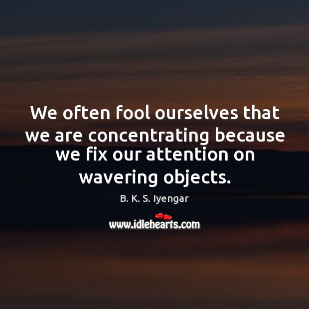 We often fool ourselves that we are concentrating because we fix our B. K. S. Iyengar Picture Quote