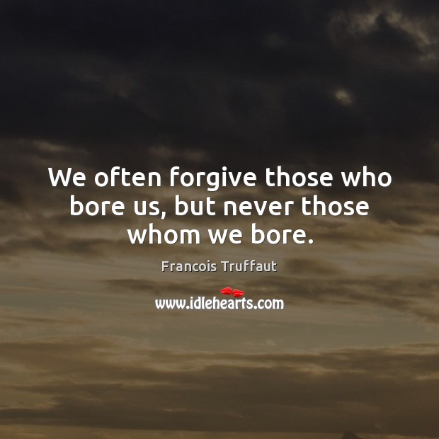We often forgive those who bore us, but never those whom we bore. Forgive Quotes Image