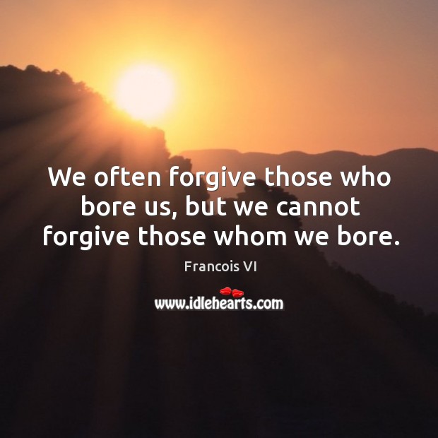 We often forgive those who bore us, but we cannot forgive those whom we bore. Francois VI Picture Quote