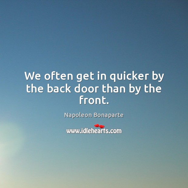 We often get in quicker by the back door than by the front. Napoleon Bonaparte Picture Quote