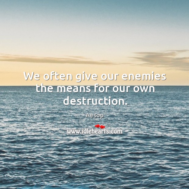 We often give our enemies the means for our own destruction. Image