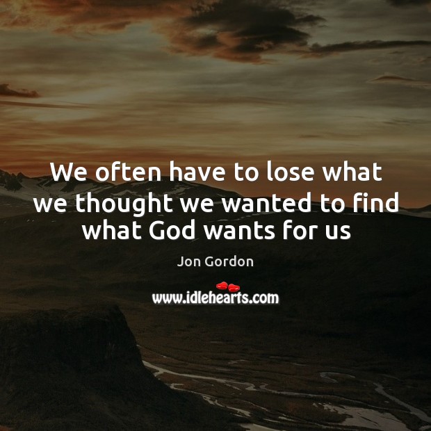 We often have to lose what we thought we wanted to find what God wants for us Jon Gordon Picture Quote