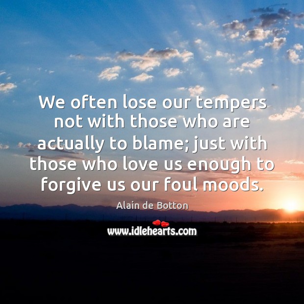 We often lose our tempers not with those who are actually to Alain de Botton Picture Quote