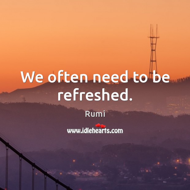 We often need to be refreshed. Rumi Picture Quote