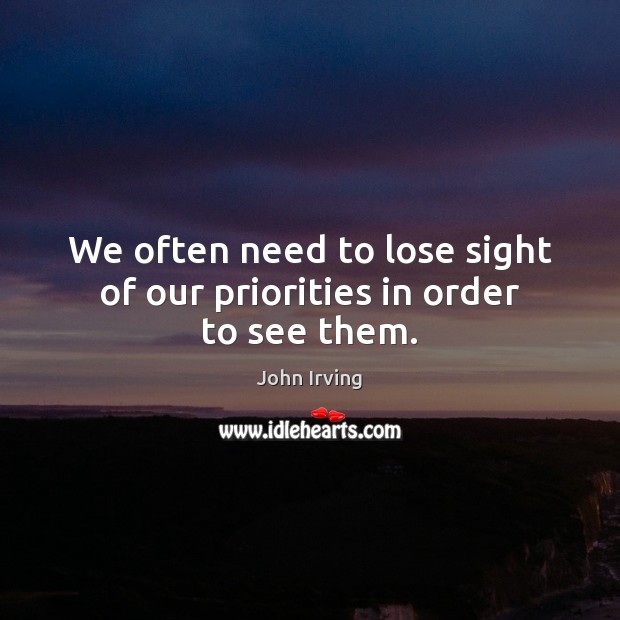 We often need to lose sight of our priorities in order to see them. John Irving Picture Quote