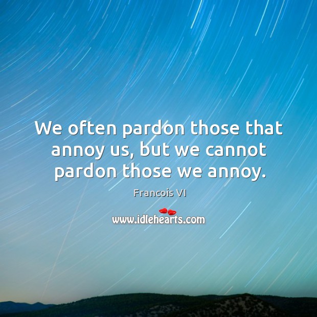 We often pardon those that annoy us, but we cannot pardon those we annoy. Duc De La Rochefoucauld Picture Quote