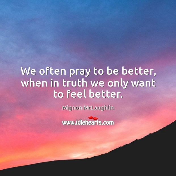 We often pray to be better, when in truth we only want to feel better. Mignon McLaughlin Picture Quote