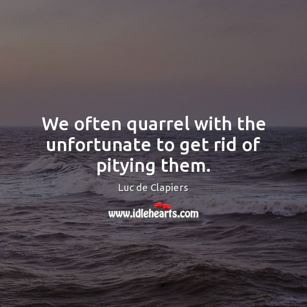 We often quarrel with the unfortunate to get rid of pitying them. Image