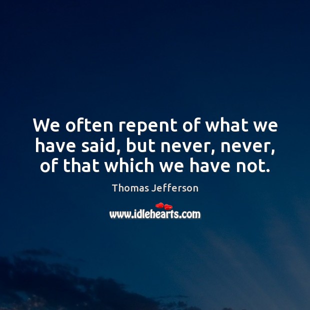 We often repent of what we have said, but never, never, of that which we have not. Thomas Jefferson Picture Quote