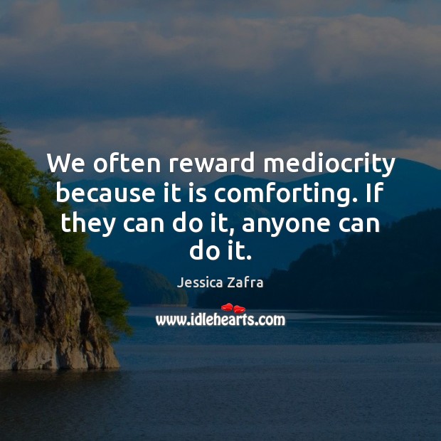 We often reward mediocrity because it is comforting. If they can do it, anyone can do it. Jessica Zafra Picture Quote