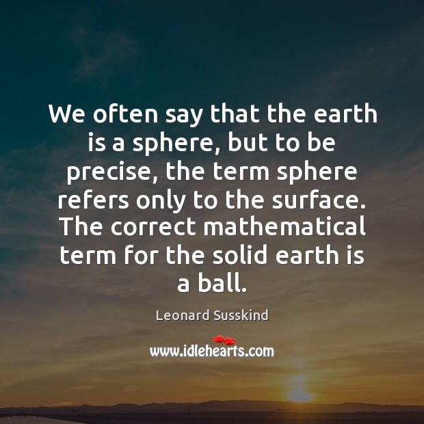 We often say that the earth is a sphere, but to be Leonard Susskind Picture Quote
