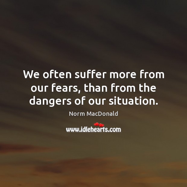 We often suffer more from our fears, than from the dangers of our situation. Norm MacDonald Picture Quote